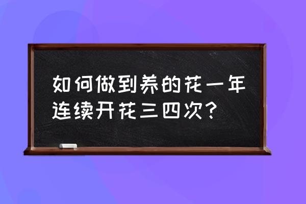 花期调控的四种方法 如何做到养的花一年连续开花三四次？