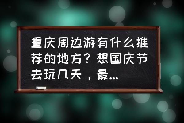 周边吃喝玩乐推荐 重庆周边游有什么推荐的地方？想国庆节去玩几天，最好吃喝玩乐都有？