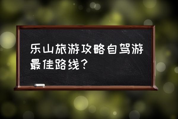 峨眉山自驾游攻略图文 乐山旅游攻略自驾游最佳路线？