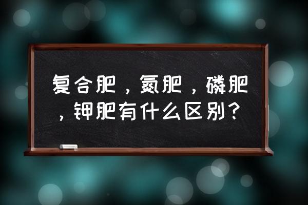 如何提高氮肥和磷肥的利用率 复合肥，氮肥，磷肥，钾肥有什么区别？