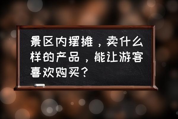 景区什么项目最吸引人 景区内摆摊，卖什么样的产品，能让游客喜欢购买？