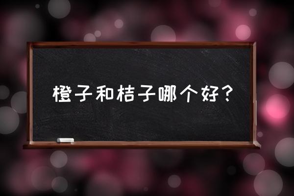 冬天吃柑橘好还是橙子好 橙子和桔子哪个好？