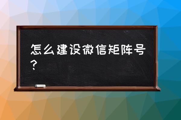 微信营销矩阵实例 怎么建设微信矩阵号？