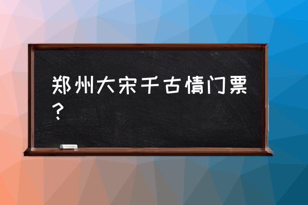 郑州千古情春节期间门票多少钱 郑州大宋千古情门票？