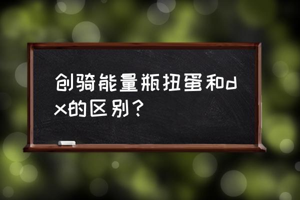 扭蛋机声音怎么加 创骑能量瓶扭蛋和dx的区别？