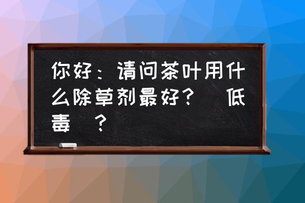 茶叶专用杀菌农药 你好：请问茶叶用什么除草剂最好？（低毒）？