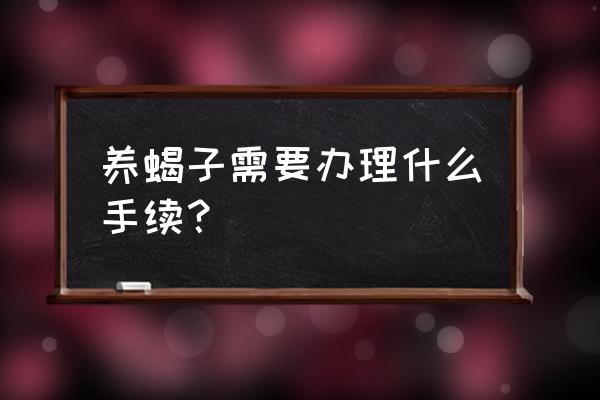 人工蝎子养殖全过程 养蝎子需要办理什么手续？