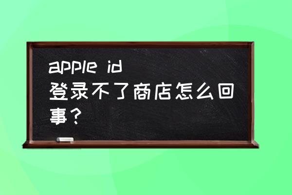 app store 无法登上别的账户 apple id 登录不了商店怎么回事？