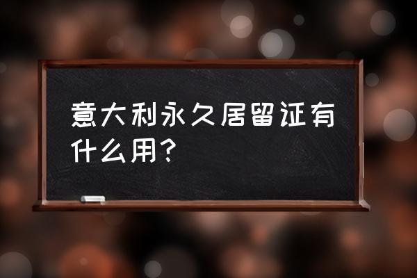 意大利留学居留证办理条件 意大利永久居留证有什么用？