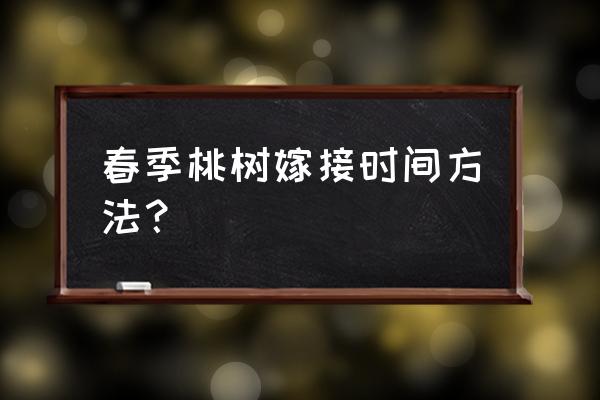 春天嫁接树最佳时间 春季桃树嫁接时间方法？