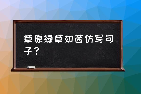 绿草如茵如何仿写 草原绿草如茵仿写句子？