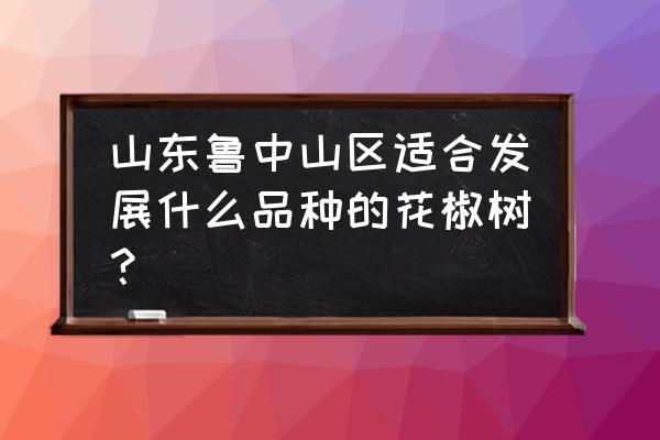 花椒树几月份种植最好南方 山东鲁中山区适合发展什么品种的花椒树？