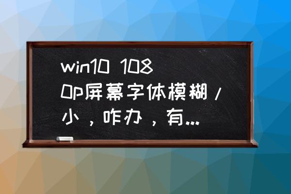 win10字体模糊发虚不清晰 win10 1080p屏幕字体模糊/小，咋办，有哪些调整的方式，求推荐？