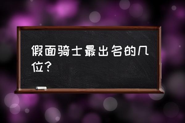 最值得观看的五款假面骑士 假面骑士最出名的几位？