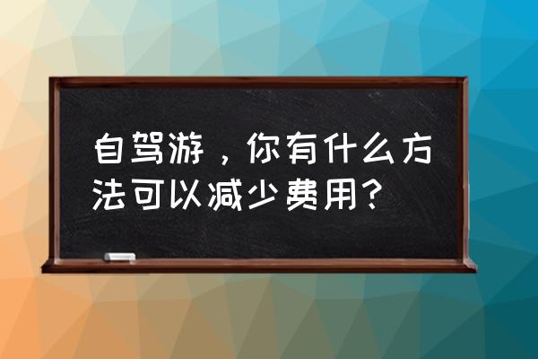 自驾游返程不想开车回来怎么办 自驾游，你有什么方法可以减少费用？