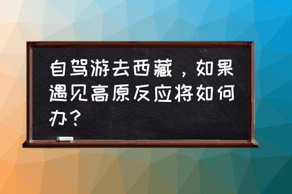 西藏防高反小妙招 自驾游去西藏，如果遇见高原反应将如何办？