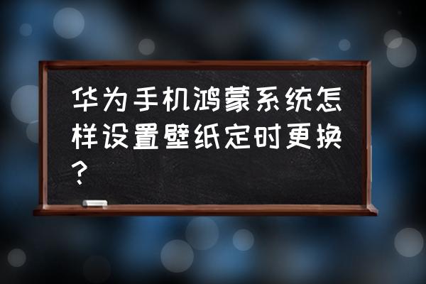 华为手机哪个主题可以随时间变化 华为手机鸿蒙系统怎样设置壁纸定时更换？