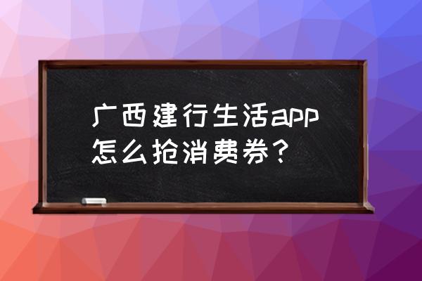 广西33元消费券在哪领 广西建行生活app怎么抢消费券？