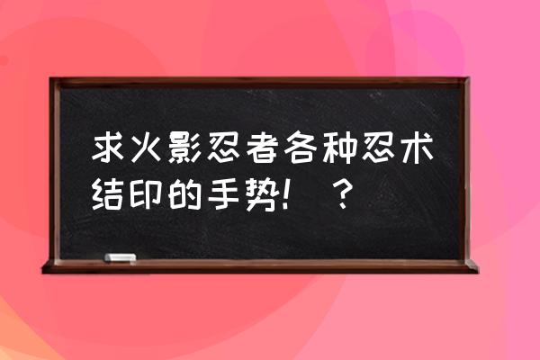 火影12种结印教学 求火影忍者各种忍术结印的手势!_？