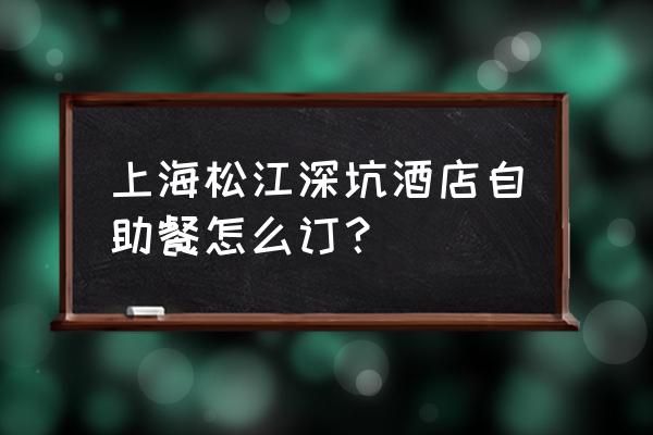 佘山在微信上怎么预约 上海松江深坑酒店自助餐怎么订？