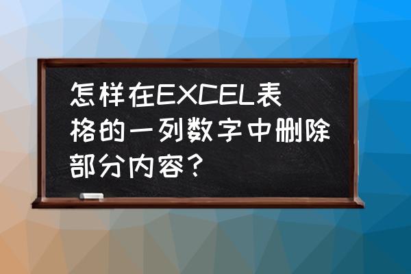 excel怎么快速删除一列里面的数据 怎样在EXCEL表格的一列数字中删除部分内容？