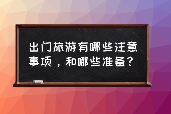 旅游应该注意些什么 出门旅游有哪些注意事项，和哪些准备？