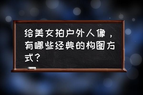 风光摄影构图100种方法 给美女拍户外人像，有哪些经典的构图方式？