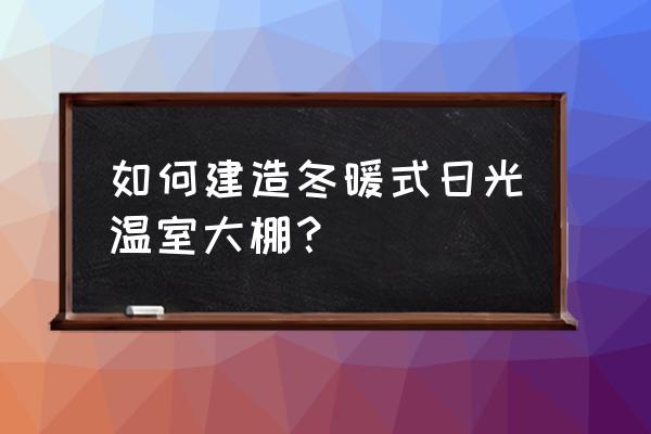 温室蔬菜大棚的建造 如何建造冬暖式日光温室大棚？