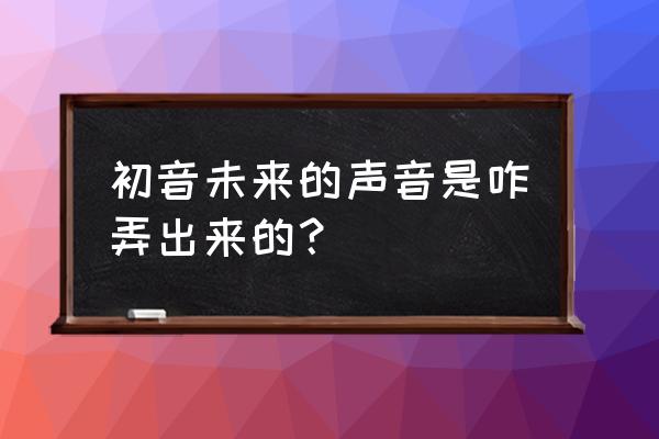 怎么在学校变成初音未来 初音未来的声音是咋弄出来的？