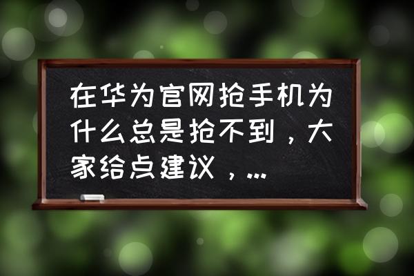 华为官方网上订购 在华为官网抢手机为什么总是抢不到，大家给点建议，该怎么抢？