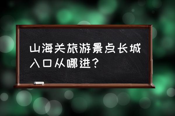 山海关明长城攻略 山海关旅游景点长城入口从哪进？