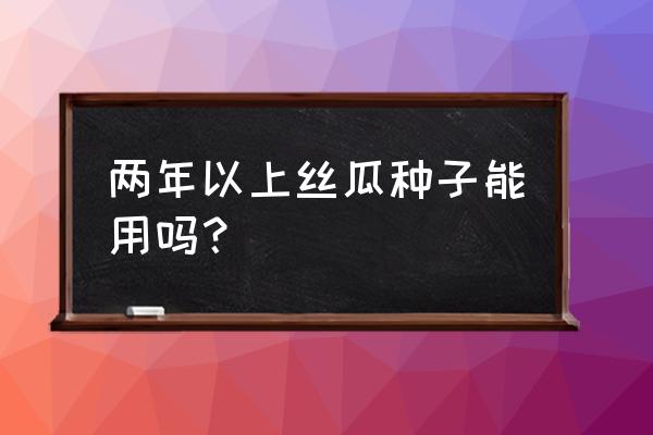 丝瓜藤第二年还会再次结果吗 两年以上丝瓜种子能用吗？