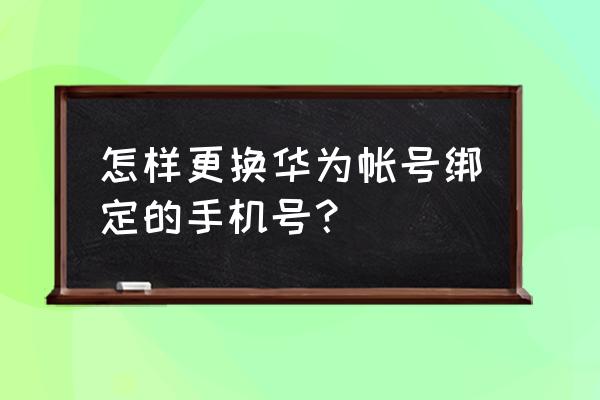 注册的华为账号手机号能更改吗 怎样更换华为帐号绑定的手机号？