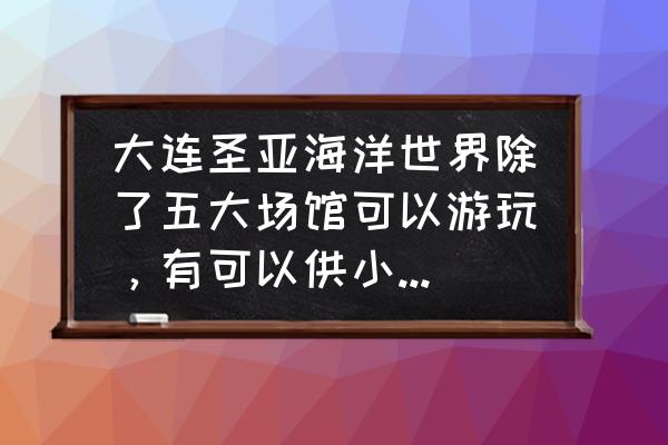 大连圣亚游玩路线 大连圣亚海洋世界除了五大场馆可以游玩，有可以供小孩子吃饭和玩的地方吗？