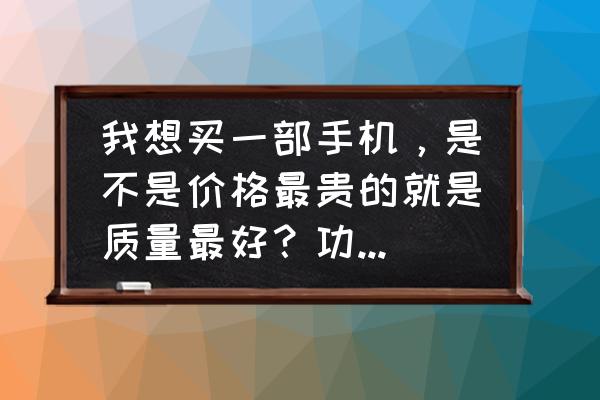 手机旗舰机一般什么价位 我想买一部手机，是不是价格最贵的就是质量最好？功能最多？