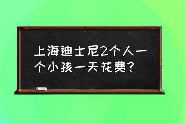 上海迪士尼两日游最新攻略图 上海迪士尼2个人一个小孩一天花费？