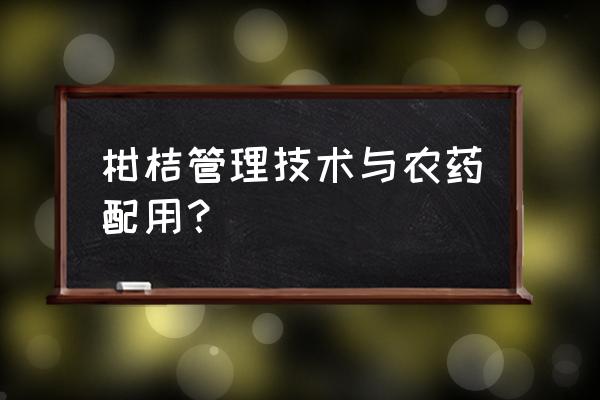 柑桔大树花蕾期用什么农药最好 柑桔管理技术与农药配用？