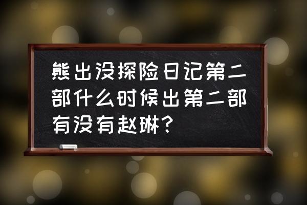 熊出没探险日记二在哪个软件看 熊出没探险日记第二部什么时候出第二部有没有赵琳？