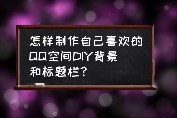 qq聊天框怎么换皮肤 怎样制作自己喜欢的QQ空间DIY背景和标题栏？