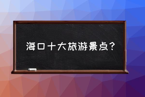 海口市有什么旅游景点 海口十大旅游景点？