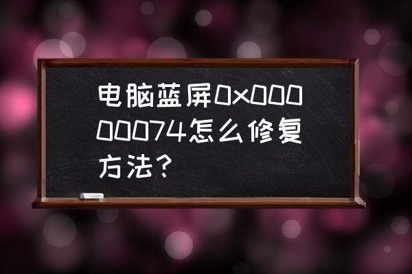 电脑蓝屏0x00000074怎么修复 电脑蓝屏0x00000074怎么修复方法？