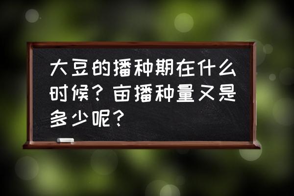 种黄豆一般在什么季节种最好 大豆的播种期在什么时候？亩播种量又是多少呢？