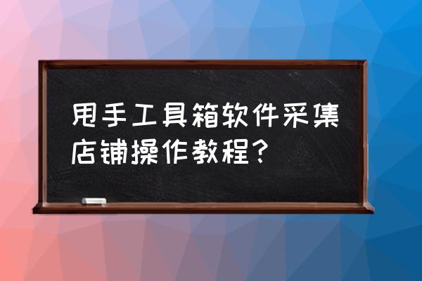 甩手上如何添加自己的店铺账号 甩手工具箱软件采集店铺操作教程？