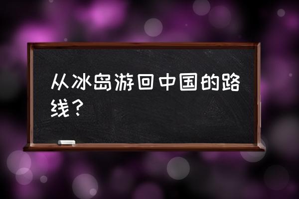 冰岛自由行攻略一日游 从冰岛游回中国的路线？