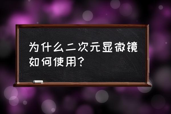 二次元实用方法 为什么二次元显微镜如何使用？