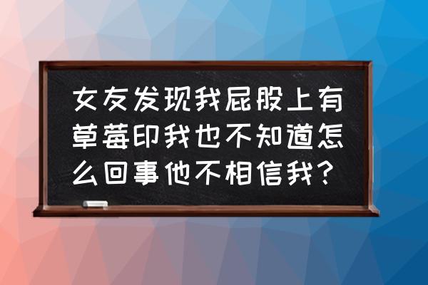 种草莓用什么办法不让人知道 女友发现我屁股上有草莓印我也不知道怎么回事他不相信我？