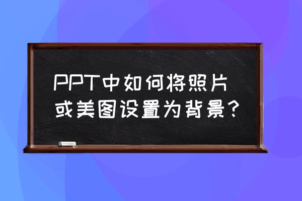 怎么在电脑上把图片设置为ppt背景 PPT中如何将照片或美图设置为背景？