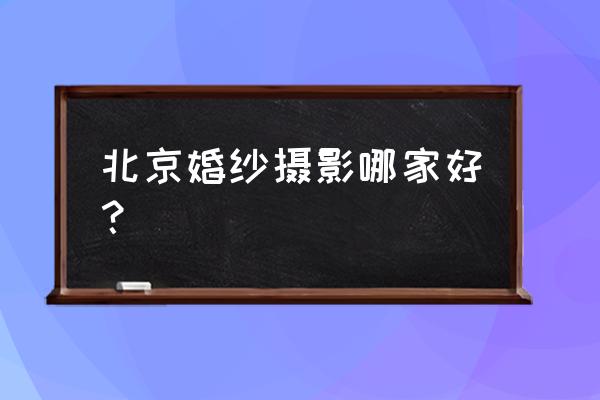 北京哪个摄影师拍婚纱照好 北京婚纱摄影哪家好？