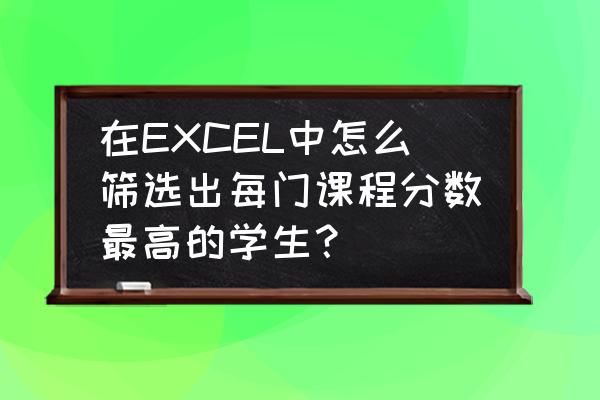 怎么在excel中筛选成绩及格的人数 在EXCEL中怎么筛选出每门课程分数最高的学生？