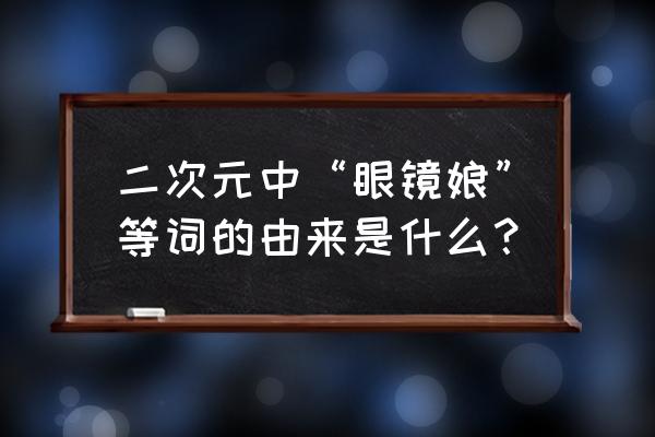 二次元专用词语大全集 二次元中“眼镜娘”等词的由来是什么？